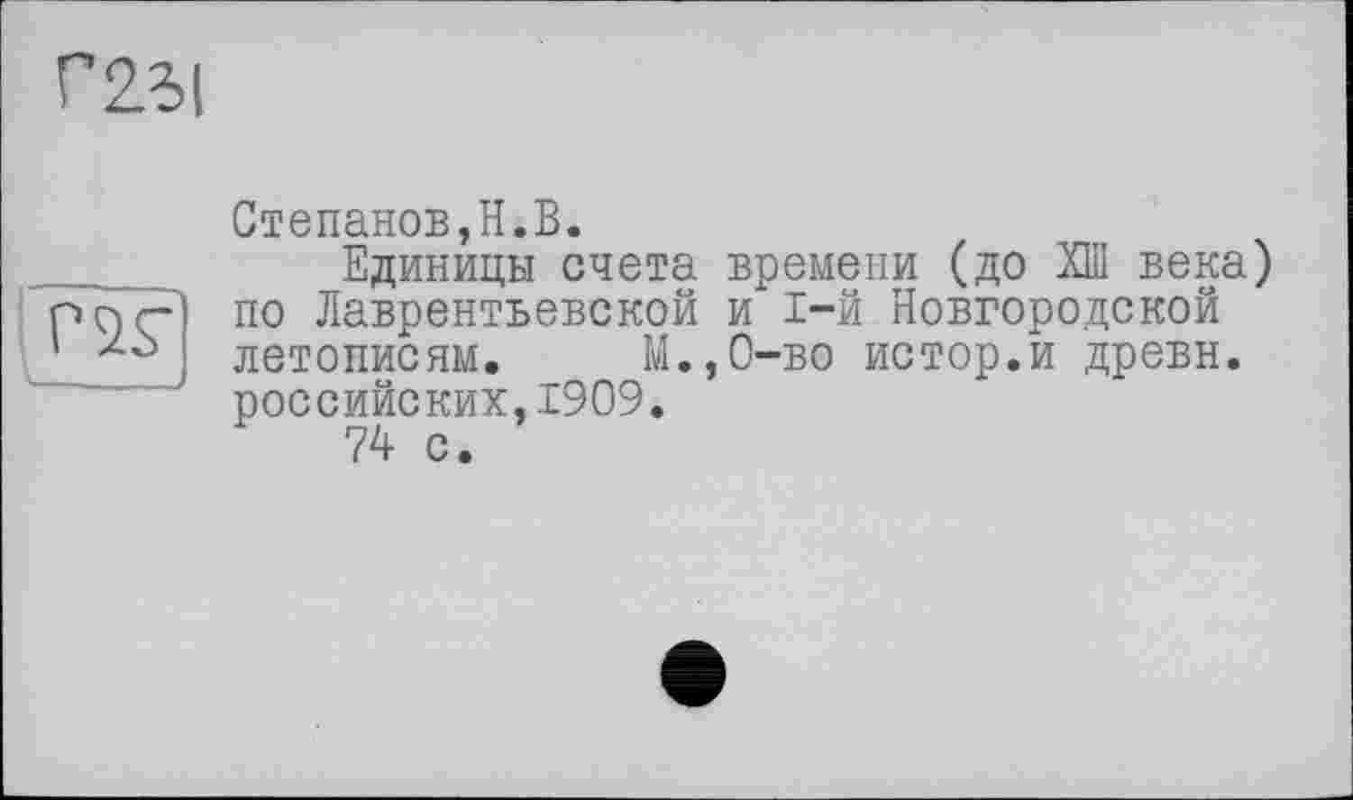 ﻿Г23І
Степанов,H.В.
_____ Единицы счета времени (до XÏÏ вена) рог- по Лаврентьевской и 1-й Новгородской ' летописям. М. ,0-во истор.и древн.
российских,1909.